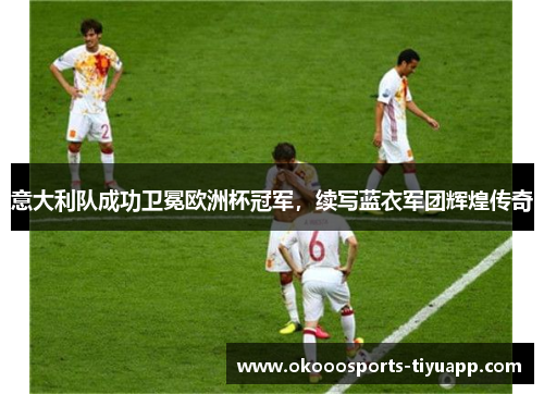 意大利队成功卫冕欧洲杯冠军，续写蓝衣军团辉煌传奇