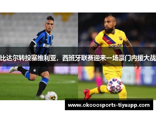 比达尔转投塞维利亚，西班牙联赛迎来一场豪门内援大战