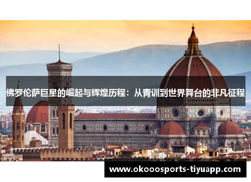 佛罗伦萨巨星的崛起与辉煌历程：从青训到世界舞台的非凡征程