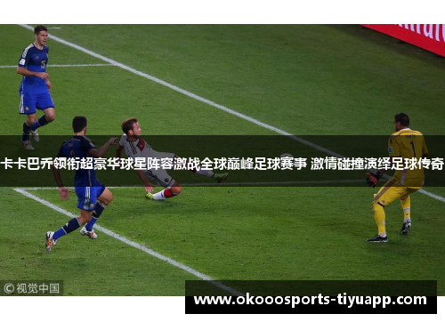 卡卡巴乔领衔超豪华球星阵容激战全球巅峰足球赛事 激情碰撞演绎足球传奇
