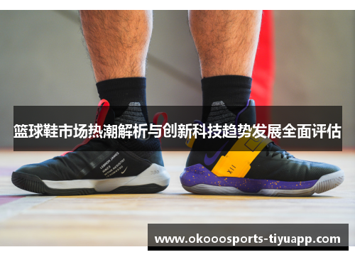 篮球鞋市场热潮解析与创新科技趋势发展全面评估