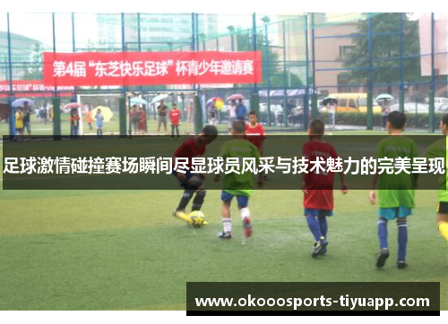 足球激情碰撞赛场瞬间尽显球员风采与技术魅力的完美呈现