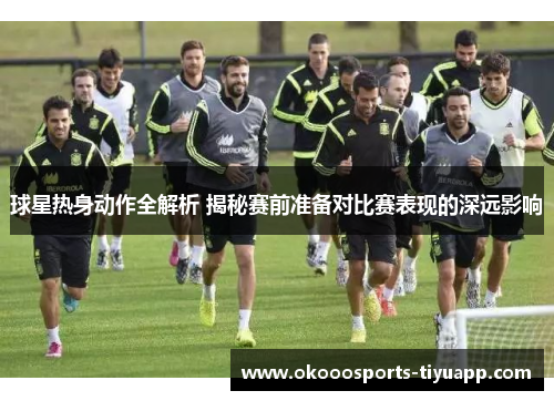 球星热身动作全解析 揭秘赛前准备对比赛表现的深远影响