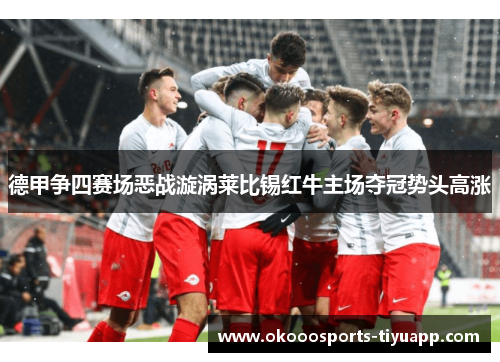 德甲争四赛场恶战漩涡莱比锡红牛主场夺冠势头高涨