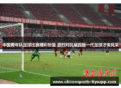 中国青年队足球比赛精彩纷呈 激烈对抗展现新一代足球才俊风采