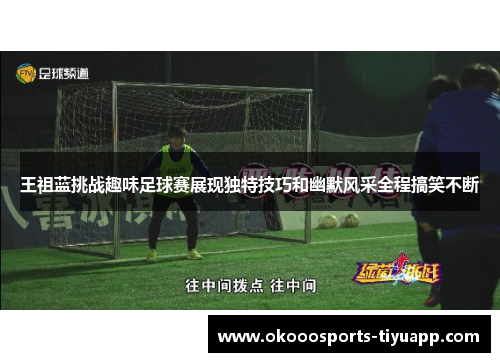 王祖蓝挑战趣味足球赛展现独特技巧和幽默风采全程搞笑不断