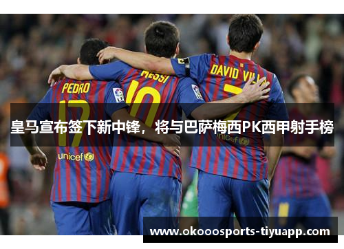 皇马宣布签下新中锋，将与巴萨梅西PK西甲射手榜