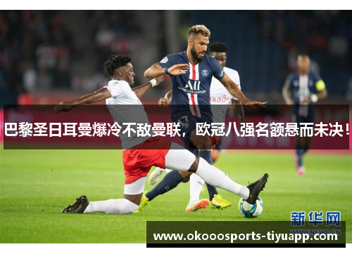 巴黎圣日耳曼爆冷不敌曼联，欧冠八强名额悬而未决！