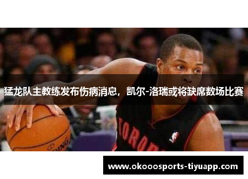 猛龙队主教练发布伤病消息，凯尔-洛瑞或将缺席数场比赛