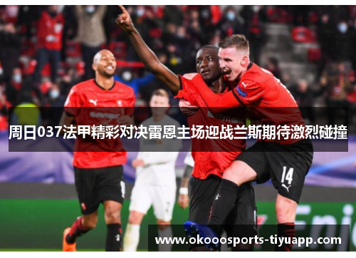 周日037法甲精彩对决雷恩主场迎战兰斯期待激烈碰撞