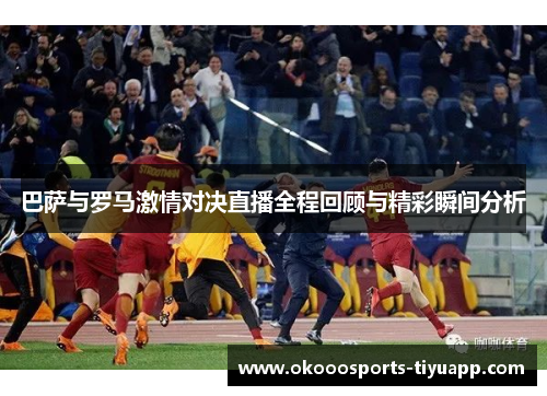 巴萨与罗马激情对决直播全程回顾与精彩瞬间分析