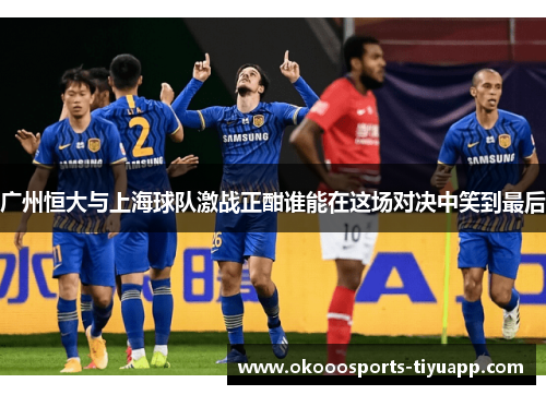 广州恒大与上海球队激战正酣谁能在这场对决中笑到最后
