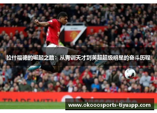 拉什福德的崛起之路：从青训天才到英超超级明星的奋斗历程