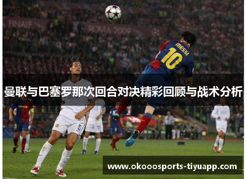 曼联与巴塞罗那次回合对决精彩回顾与战术分析
