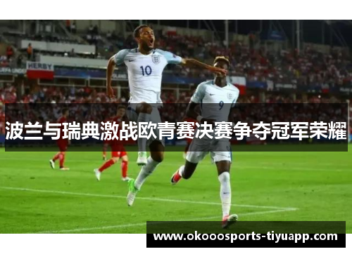 波兰与瑞典激战欧青赛决赛争夺冠军荣耀