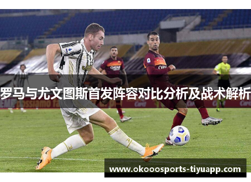 罗马与尤文图斯首发阵容对比分析及战术解析