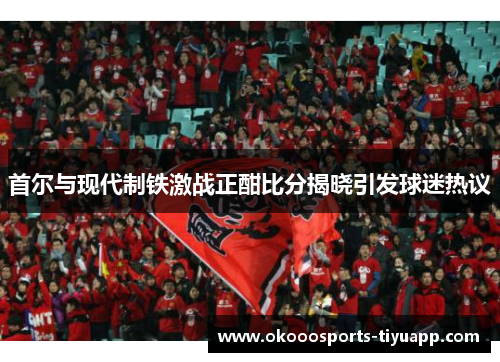 首尔与现代制铁激战正酣比分揭晓引发球迷热议